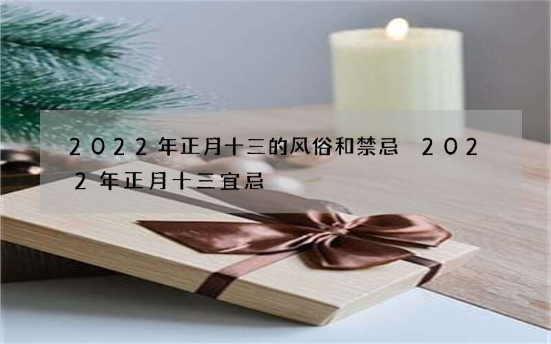 2022年正月十三的风俗和禁忌 2022年正月十三宜忌